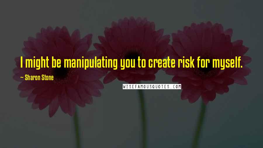 Sharon Stone Quotes: I might be manipulating you to create risk for myself.