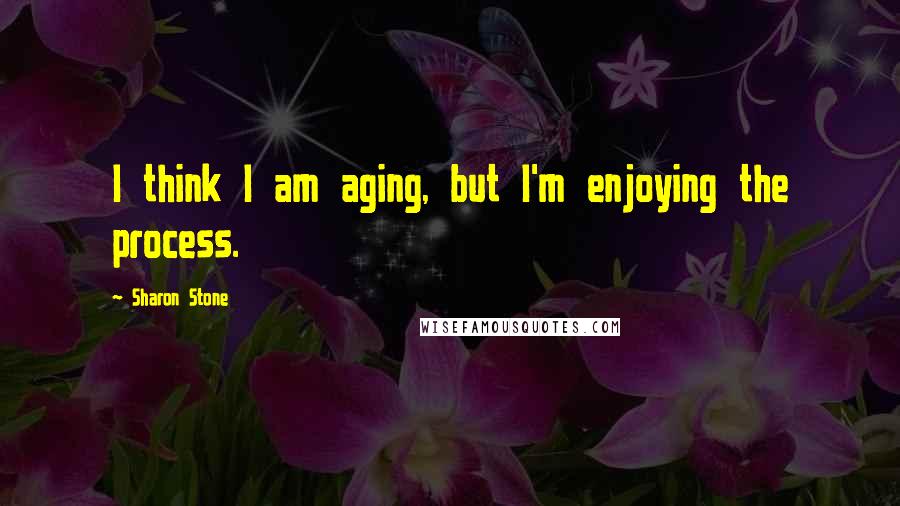 Sharon Stone Quotes: I think I am aging, but I'm enjoying the process.