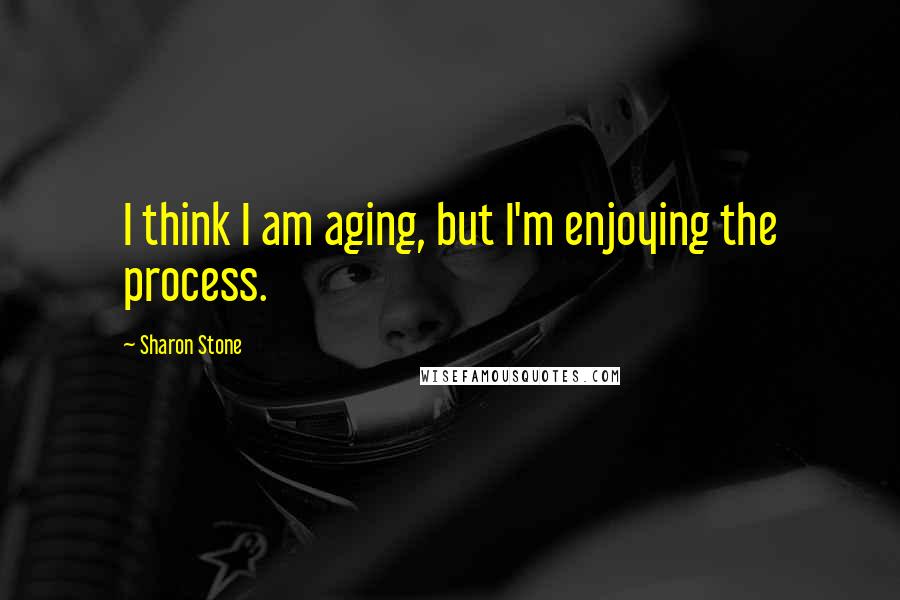 Sharon Stone Quotes: I think I am aging, but I'm enjoying the process.