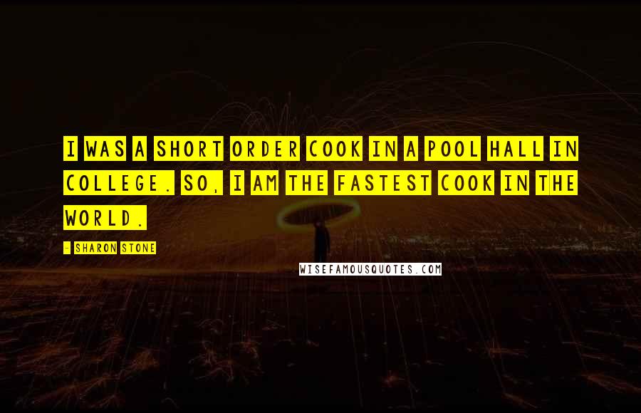 Sharon Stone Quotes: I was a short order cook in a pool hall in college. So, I am the fastest cook in the world.