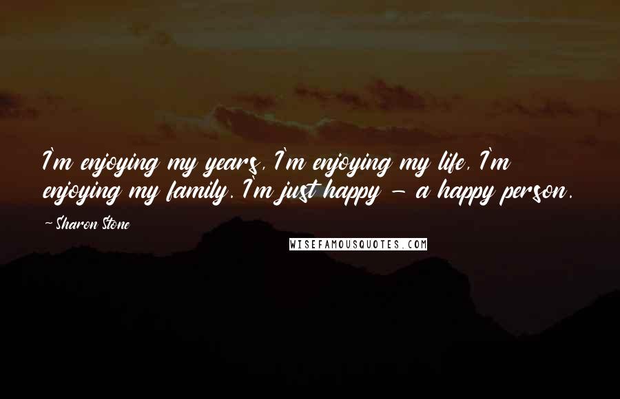 Sharon Stone Quotes: I'm enjoying my years, I'm enjoying my life, I'm enjoying my family. I'm just happy - a happy person.