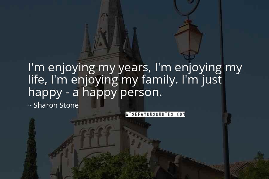 Sharon Stone Quotes: I'm enjoying my years, I'm enjoying my life, I'm enjoying my family. I'm just happy - a happy person.
