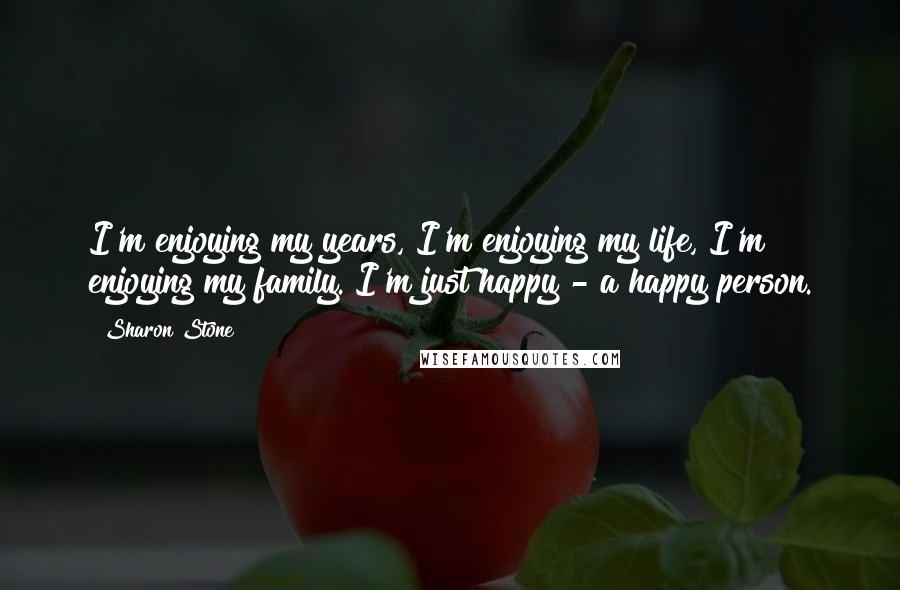 Sharon Stone Quotes: I'm enjoying my years, I'm enjoying my life, I'm enjoying my family. I'm just happy - a happy person.