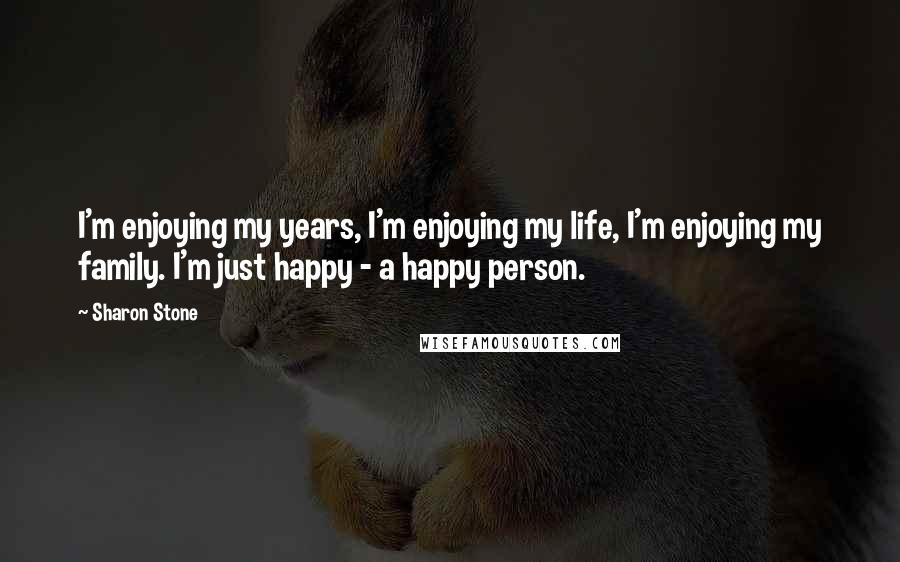 Sharon Stone Quotes: I'm enjoying my years, I'm enjoying my life, I'm enjoying my family. I'm just happy - a happy person.