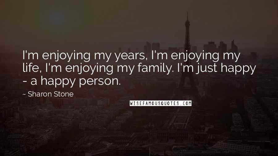 Sharon Stone Quotes: I'm enjoying my years, I'm enjoying my life, I'm enjoying my family. I'm just happy - a happy person.