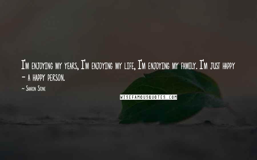 Sharon Stone Quotes: I'm enjoying my years, I'm enjoying my life, I'm enjoying my family. I'm just happy - a happy person.