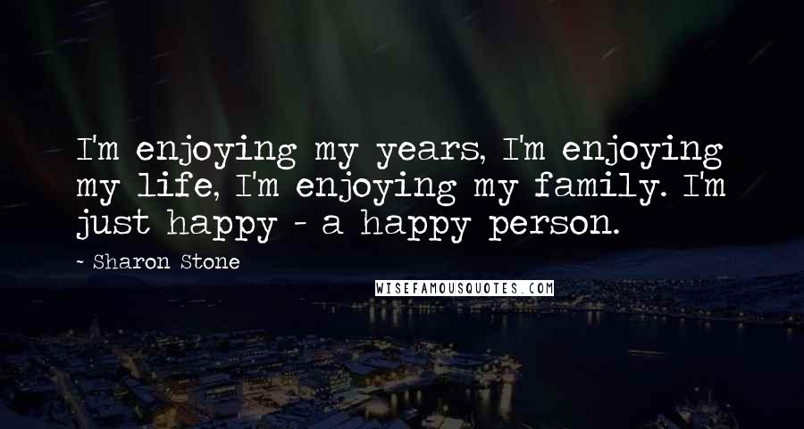 Sharon Stone Quotes: I'm enjoying my years, I'm enjoying my life, I'm enjoying my family. I'm just happy - a happy person.