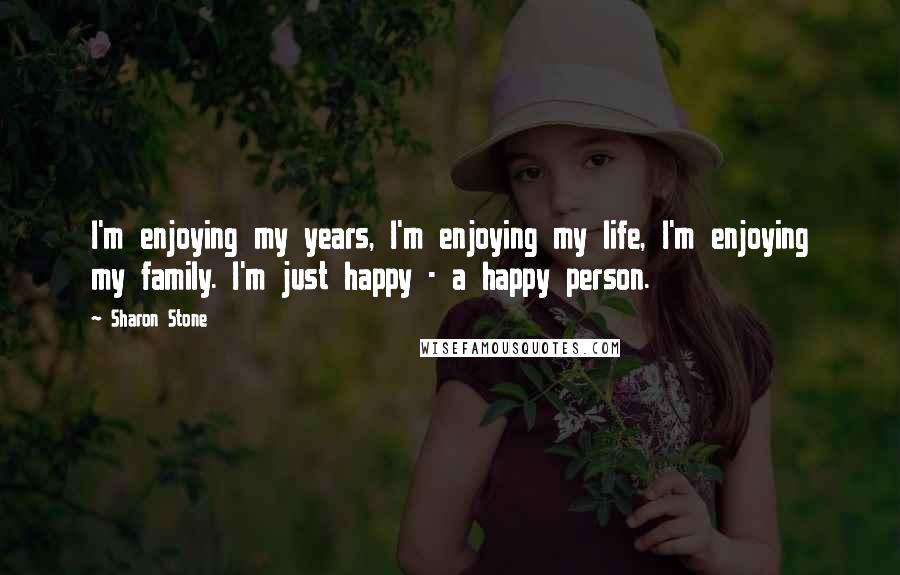 Sharon Stone Quotes: I'm enjoying my years, I'm enjoying my life, I'm enjoying my family. I'm just happy - a happy person.