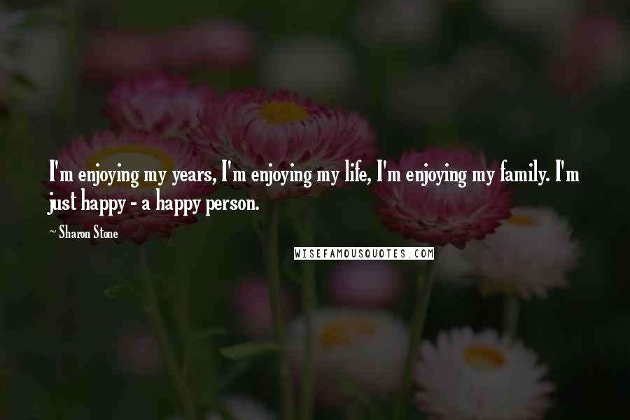 Sharon Stone Quotes: I'm enjoying my years, I'm enjoying my life, I'm enjoying my family. I'm just happy - a happy person.