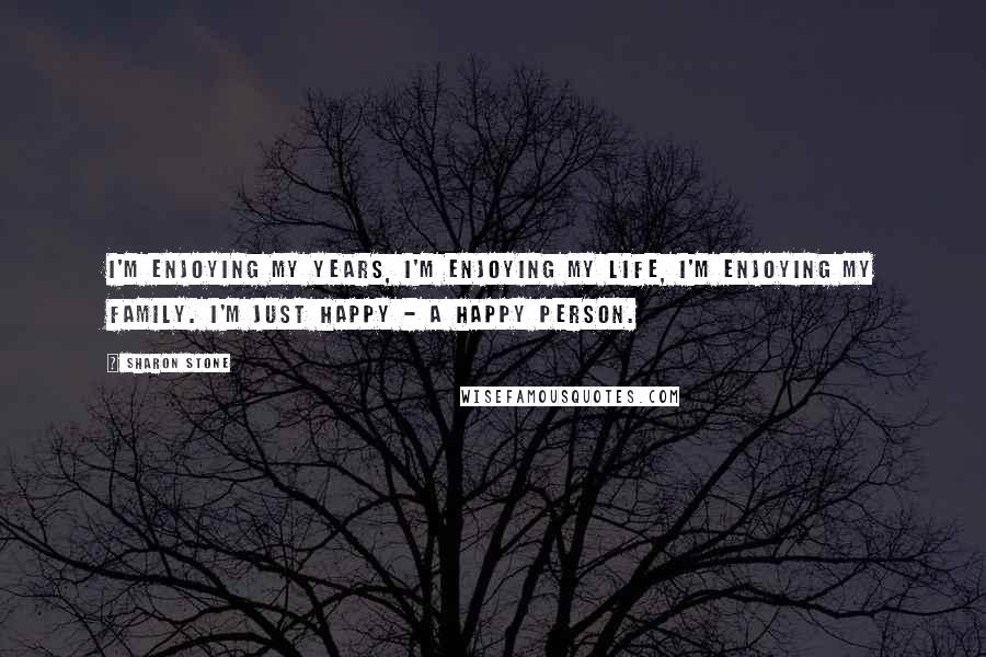 Sharon Stone Quotes: I'm enjoying my years, I'm enjoying my life, I'm enjoying my family. I'm just happy - a happy person.