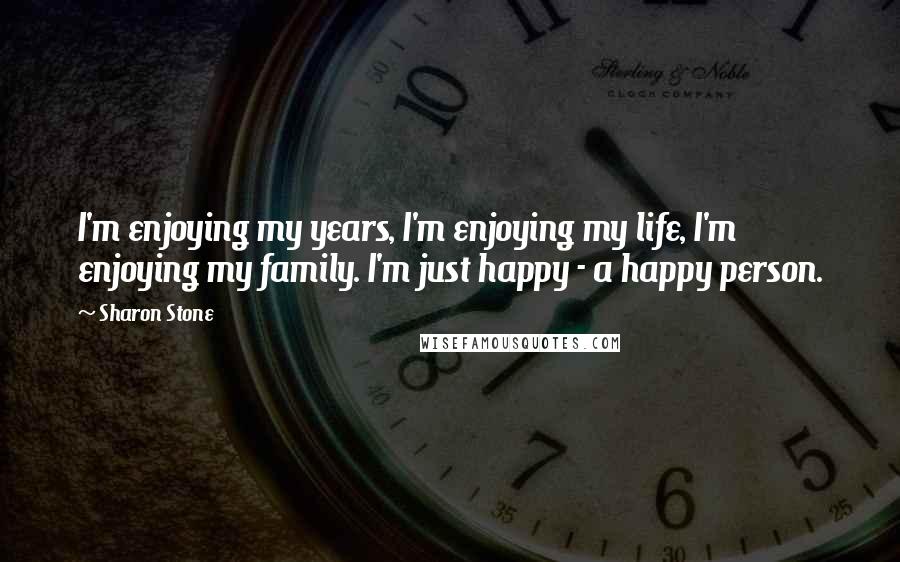 Sharon Stone Quotes: I'm enjoying my years, I'm enjoying my life, I'm enjoying my family. I'm just happy - a happy person.