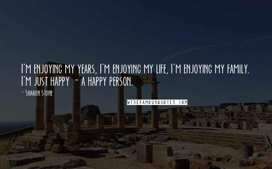 Sharon Stone Quotes: I'm enjoying my years, I'm enjoying my life, I'm enjoying my family. I'm just happy - a happy person.