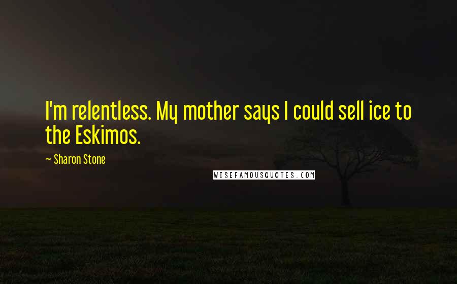 Sharon Stone Quotes: I'm relentless. My mother says I could sell ice to the Eskimos.