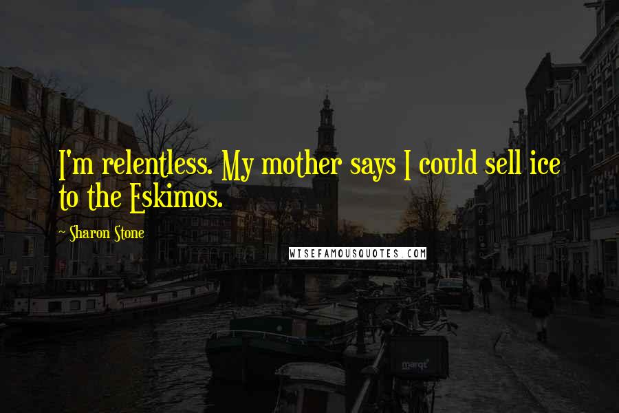 Sharon Stone Quotes: I'm relentless. My mother says I could sell ice to the Eskimos.