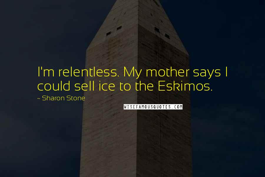 Sharon Stone Quotes: I'm relentless. My mother says I could sell ice to the Eskimos.