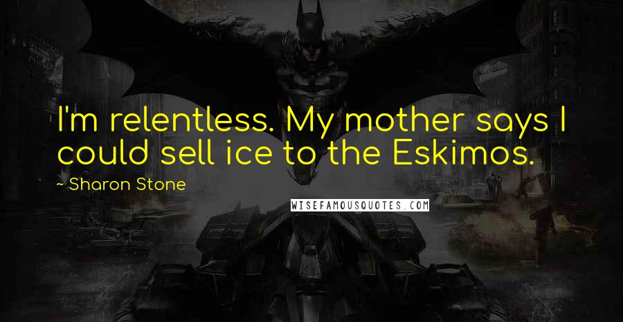 Sharon Stone Quotes: I'm relentless. My mother says I could sell ice to the Eskimos.