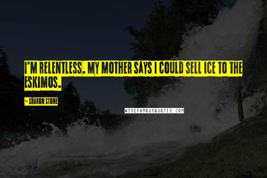 Sharon Stone Quotes: I'm relentless. My mother says I could sell ice to the Eskimos.