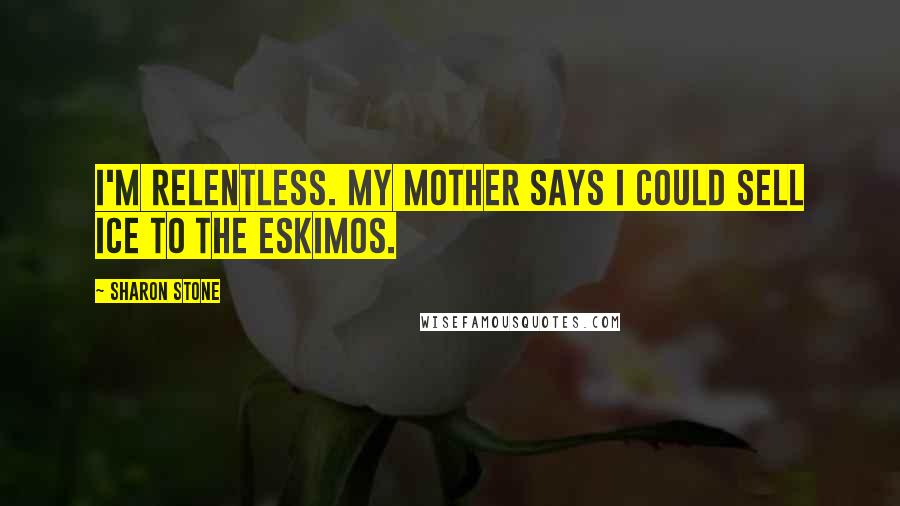 Sharon Stone Quotes: I'm relentless. My mother says I could sell ice to the Eskimos.