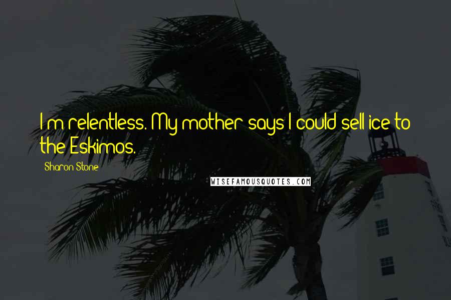 Sharon Stone Quotes: I'm relentless. My mother says I could sell ice to the Eskimos.