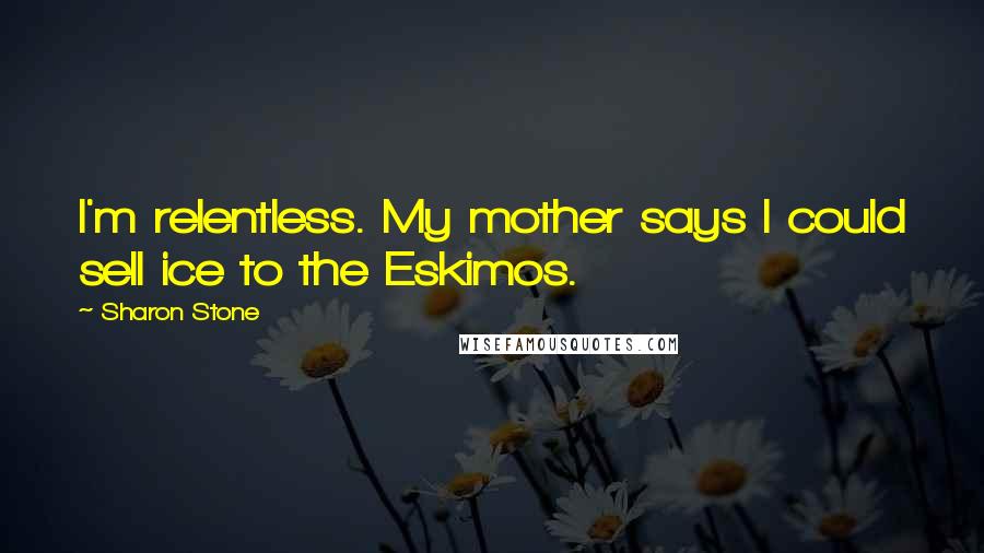 Sharon Stone Quotes: I'm relentless. My mother says I could sell ice to the Eskimos.