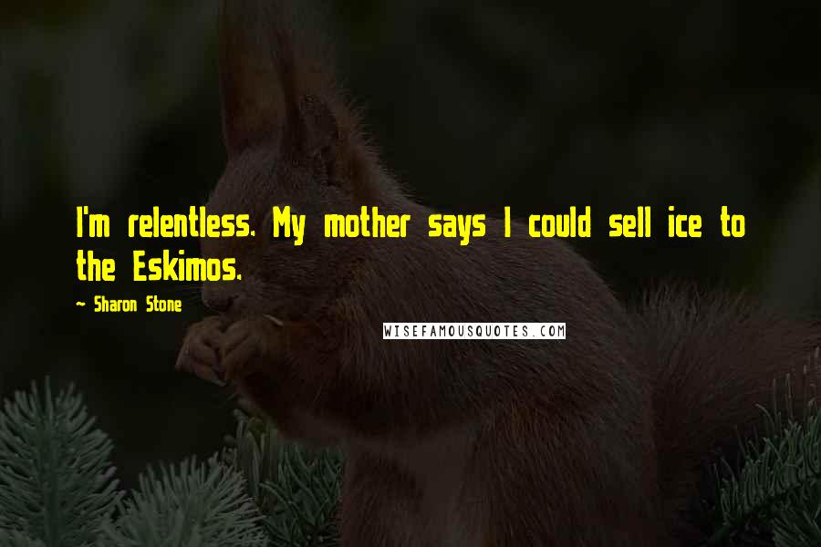 Sharon Stone Quotes: I'm relentless. My mother says I could sell ice to the Eskimos.