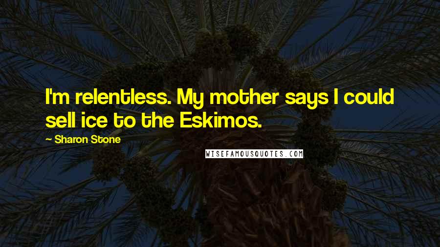 Sharon Stone Quotes: I'm relentless. My mother says I could sell ice to the Eskimos.