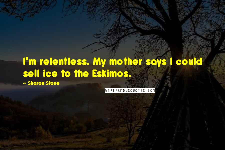 Sharon Stone Quotes: I'm relentless. My mother says I could sell ice to the Eskimos.