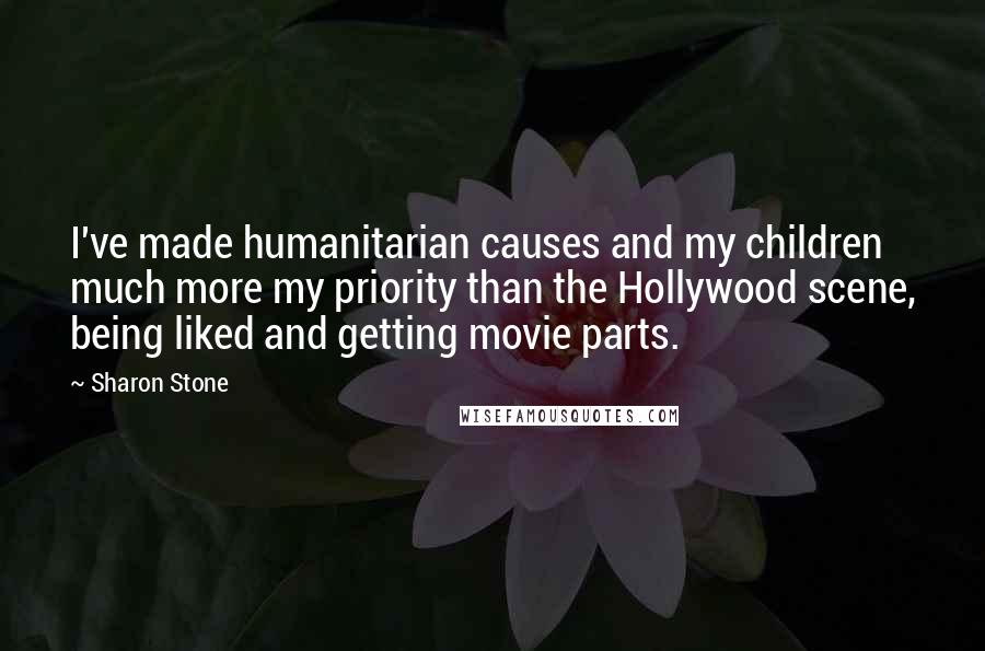 Sharon Stone Quotes: I've made humanitarian causes and my children much more my priority than the Hollywood scene, being liked and getting movie parts.