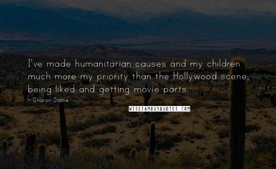 Sharon Stone Quotes: I've made humanitarian causes and my children much more my priority than the Hollywood scene, being liked and getting movie parts.