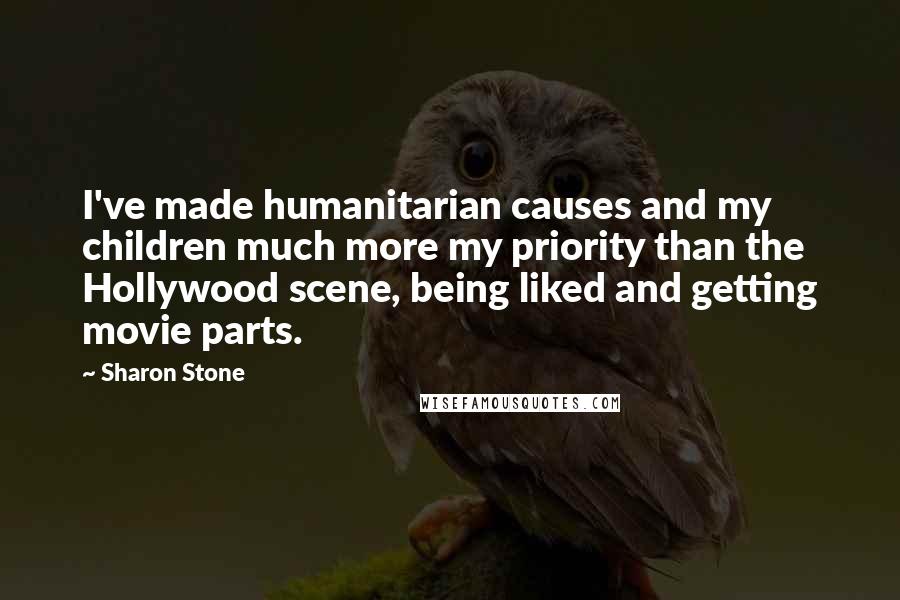 Sharon Stone Quotes: I've made humanitarian causes and my children much more my priority than the Hollywood scene, being liked and getting movie parts.