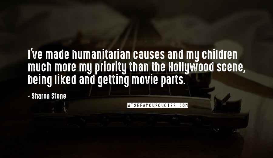 Sharon Stone Quotes: I've made humanitarian causes and my children much more my priority than the Hollywood scene, being liked and getting movie parts.