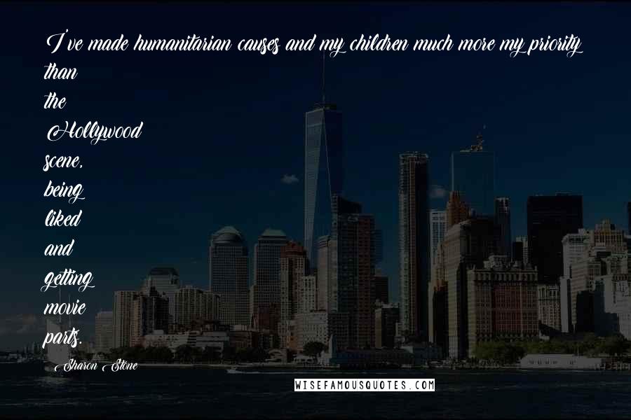 Sharon Stone Quotes: I've made humanitarian causes and my children much more my priority than the Hollywood scene, being liked and getting movie parts.
