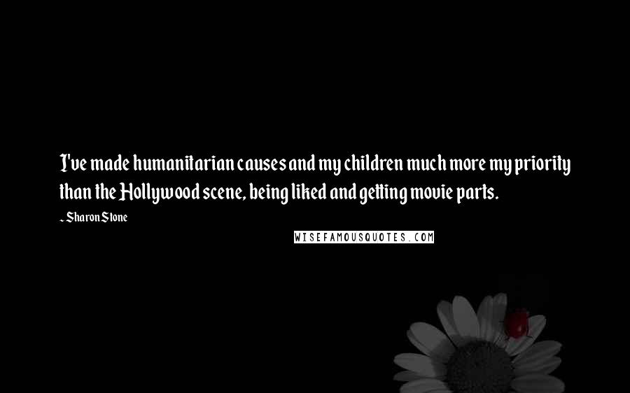 Sharon Stone Quotes: I've made humanitarian causes and my children much more my priority than the Hollywood scene, being liked and getting movie parts.