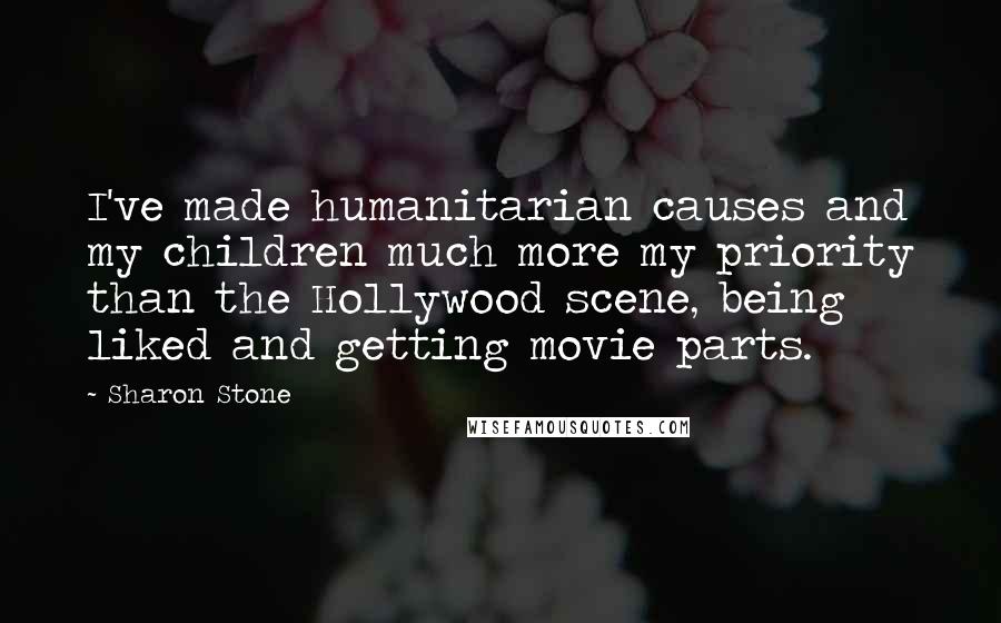 Sharon Stone Quotes: I've made humanitarian causes and my children much more my priority than the Hollywood scene, being liked and getting movie parts.