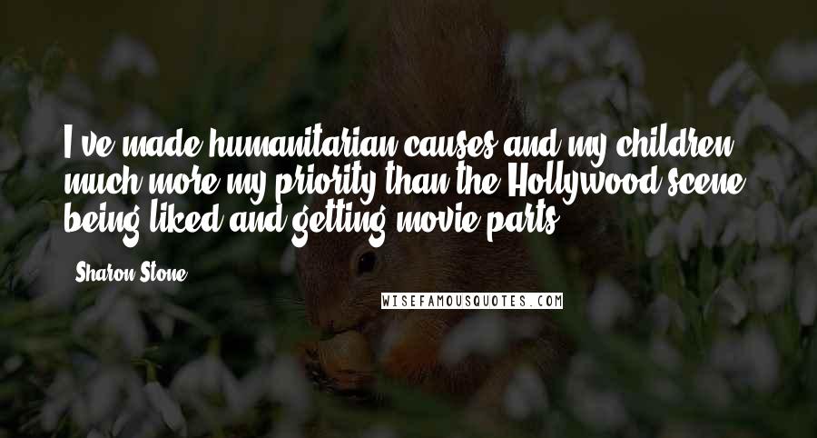 Sharon Stone Quotes: I've made humanitarian causes and my children much more my priority than the Hollywood scene, being liked and getting movie parts.
