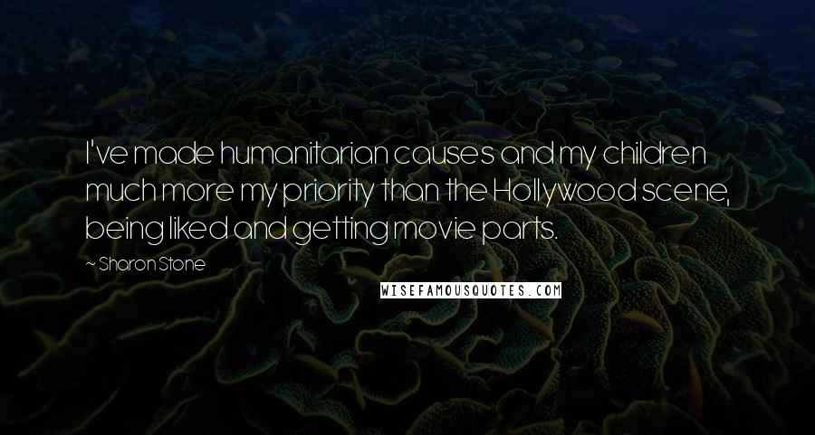 Sharon Stone Quotes: I've made humanitarian causes and my children much more my priority than the Hollywood scene, being liked and getting movie parts.