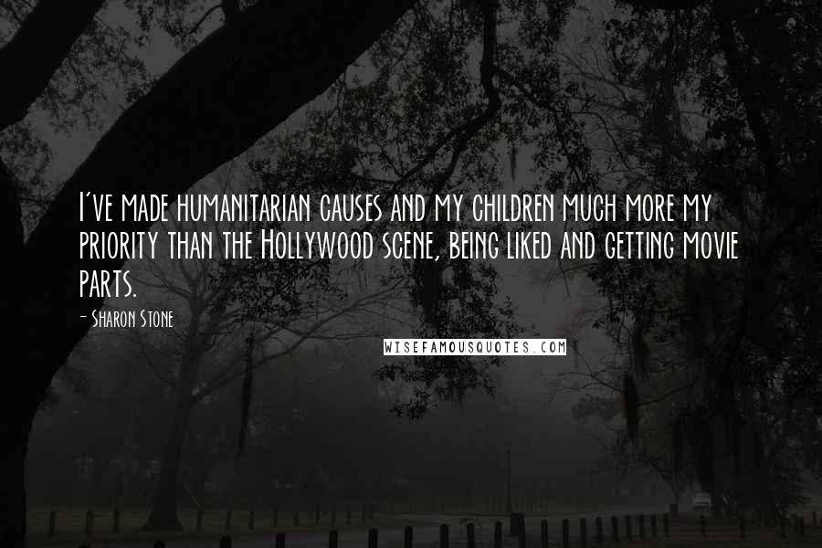 Sharon Stone Quotes: I've made humanitarian causes and my children much more my priority than the Hollywood scene, being liked and getting movie parts.