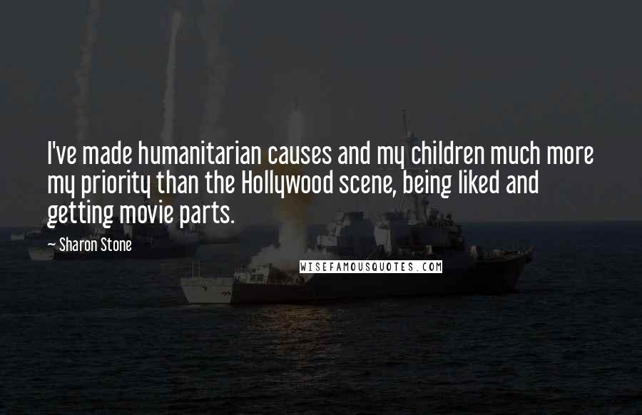 Sharon Stone Quotes: I've made humanitarian causes and my children much more my priority than the Hollywood scene, being liked and getting movie parts.