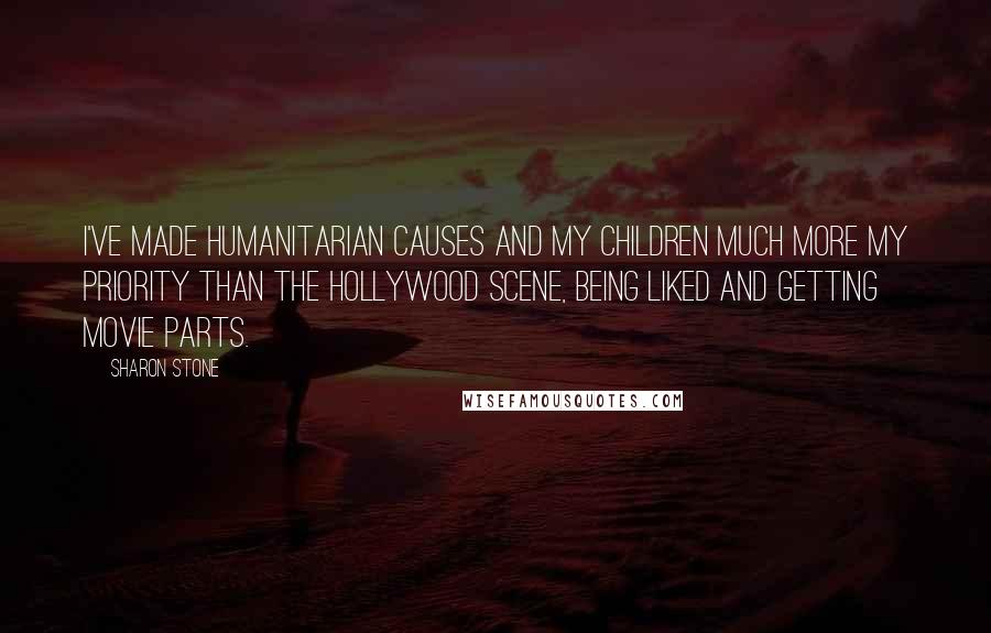 Sharon Stone Quotes: I've made humanitarian causes and my children much more my priority than the Hollywood scene, being liked and getting movie parts.