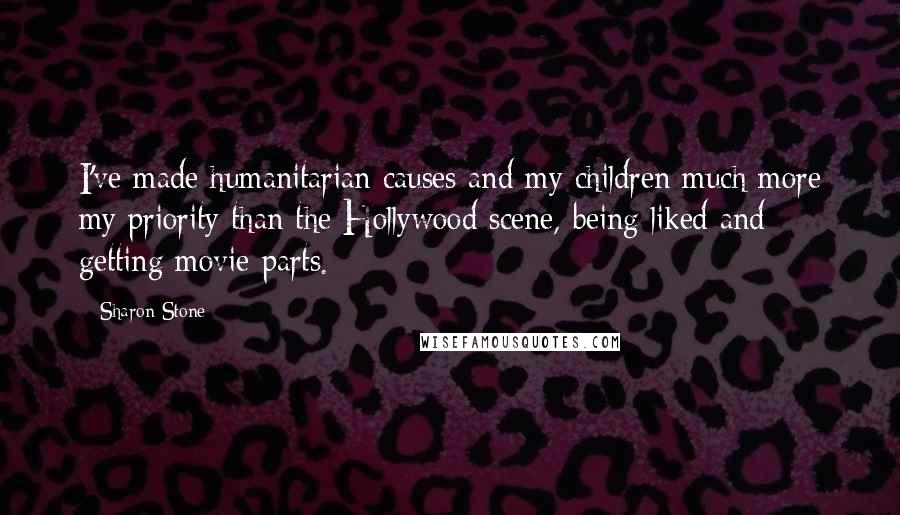 Sharon Stone Quotes: I've made humanitarian causes and my children much more my priority than the Hollywood scene, being liked and getting movie parts.