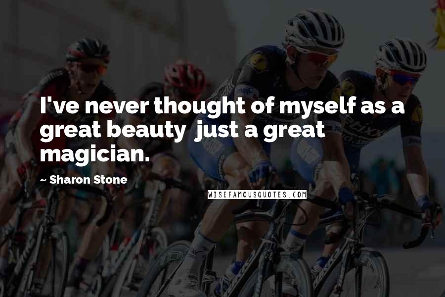 Sharon Stone Quotes: I've never thought of myself as a great beauty just a great magician.