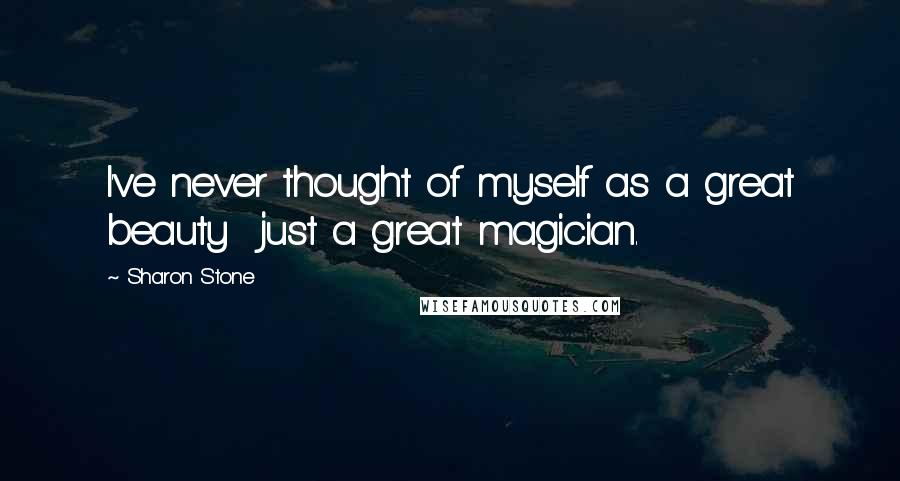 Sharon Stone Quotes: I've never thought of myself as a great beauty just a great magician.