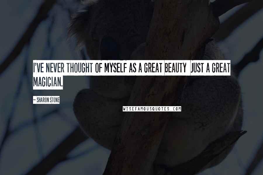 Sharon Stone Quotes: I've never thought of myself as a great beauty just a great magician.