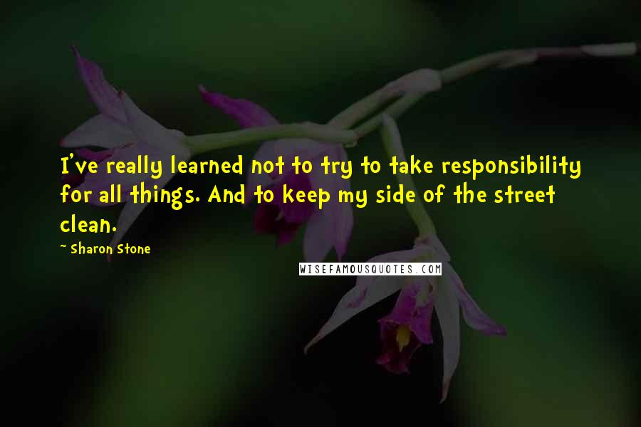 Sharon Stone Quotes: I've really learned not to try to take responsibility for all things. And to keep my side of the street clean.