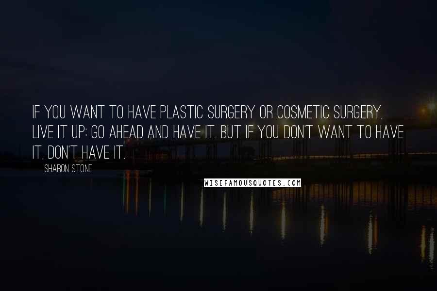 Sharon Stone Quotes: If you want to have plastic surgery or cosmetic surgery, live it up; go ahead and have it. But if you don't want to have it, don't have it.