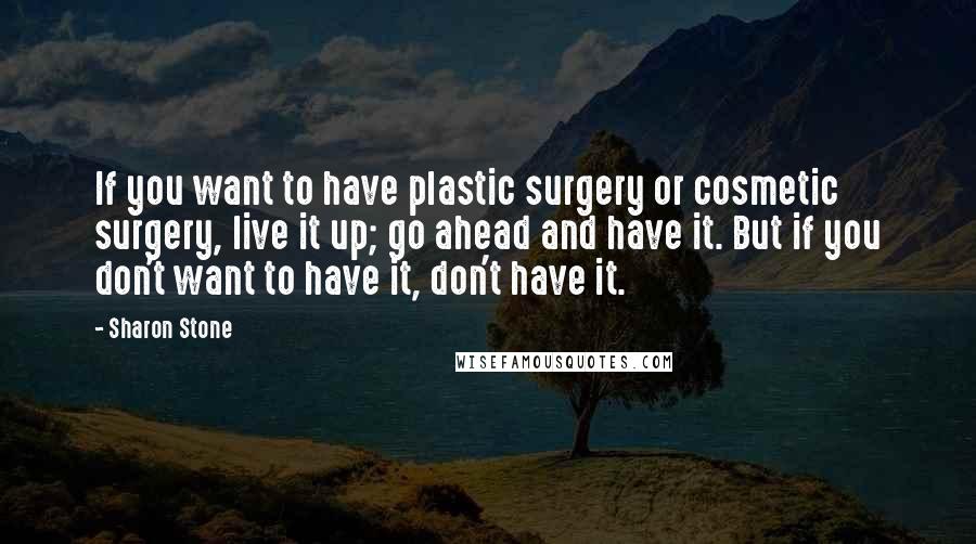 Sharon Stone Quotes: If you want to have plastic surgery or cosmetic surgery, live it up; go ahead and have it. But if you don't want to have it, don't have it.