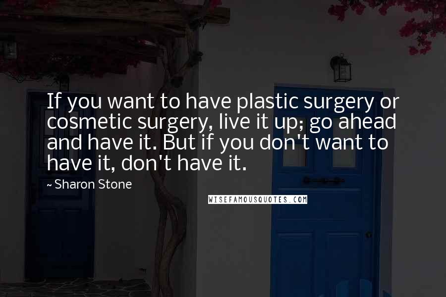 Sharon Stone Quotes: If you want to have plastic surgery or cosmetic surgery, live it up; go ahead and have it. But if you don't want to have it, don't have it.