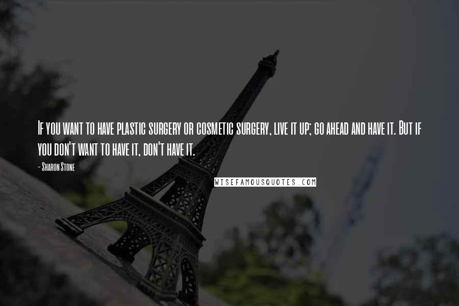 Sharon Stone Quotes: If you want to have plastic surgery or cosmetic surgery, live it up; go ahead and have it. But if you don't want to have it, don't have it.