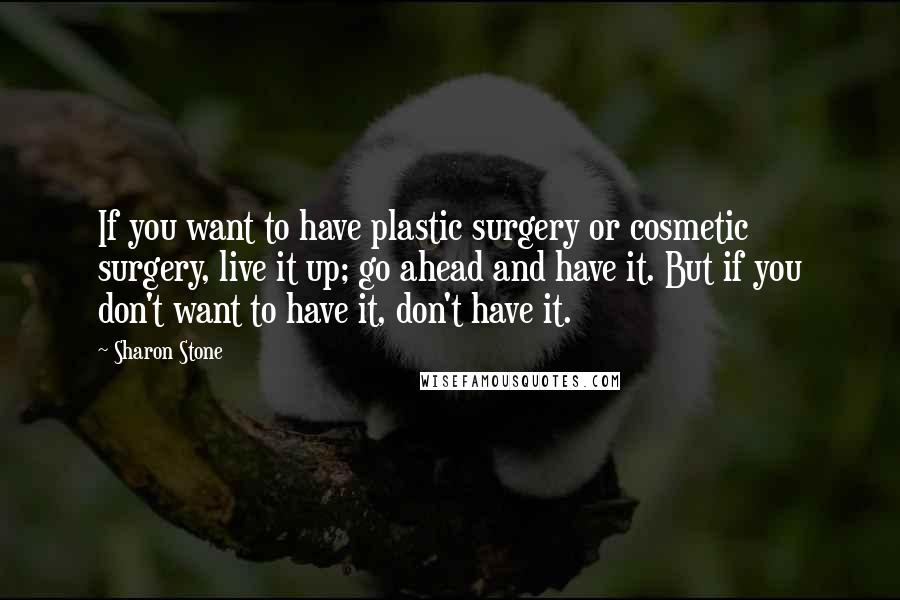 Sharon Stone Quotes: If you want to have plastic surgery or cosmetic surgery, live it up; go ahead and have it. But if you don't want to have it, don't have it.