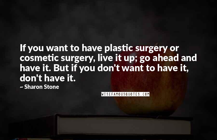 Sharon Stone Quotes: If you want to have plastic surgery or cosmetic surgery, live it up; go ahead and have it. But if you don't want to have it, don't have it.